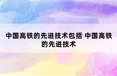 中国高铁的先进技术包括 中国高铁的先进技术